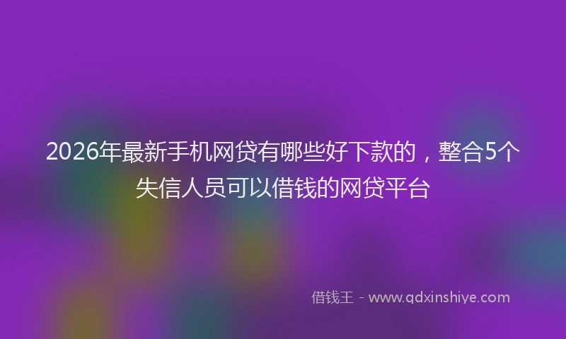 2026年最新手机网贷有哪些好下款的，整合5个失信人员可以借钱的网贷平台