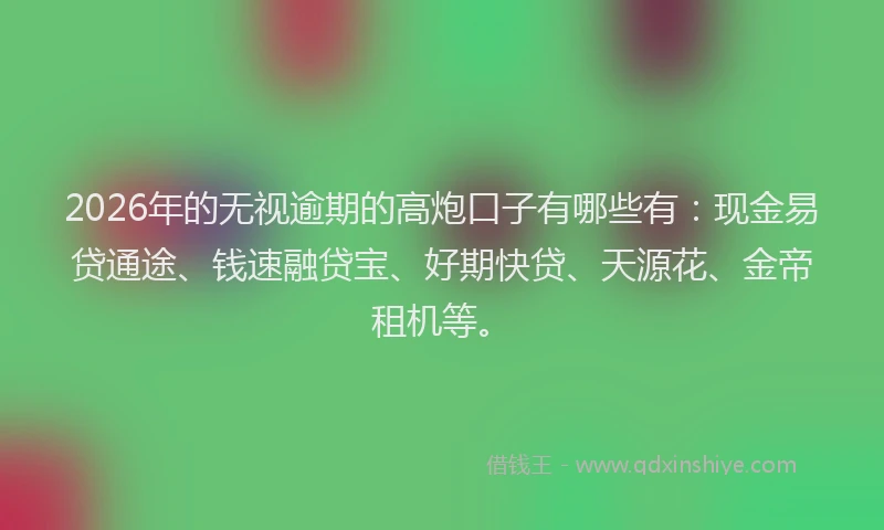 2026年的无视逾期的高炮口子有哪些有：现金易贷通途、钱速融贷宝、好期快贷、天源花、金帝租机等。