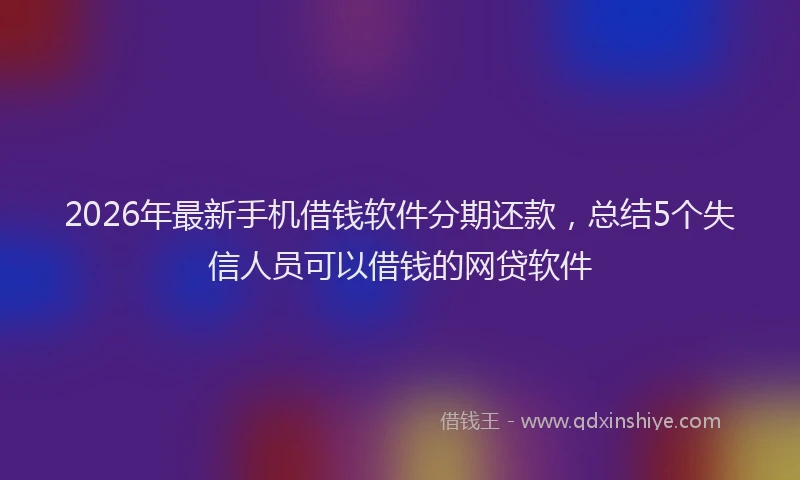 2026年最新手机借钱软件分期还款，总结5个失信人员可以借钱的网贷软件