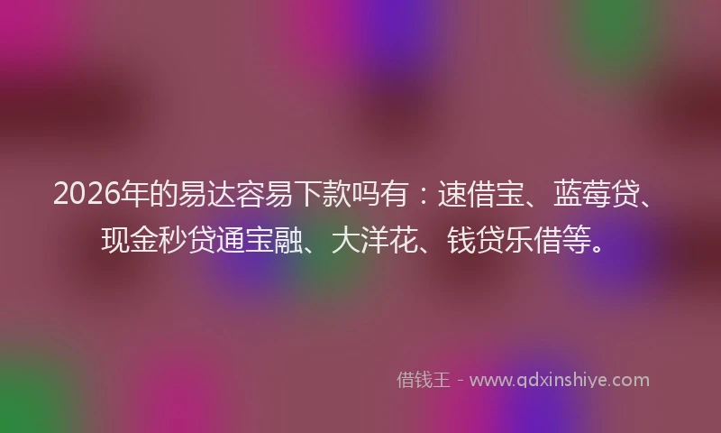 2026年的易达容易下款吗有：速借宝、蓝莓贷、现金秒贷通宝融、大洋花、钱贷乐借等。