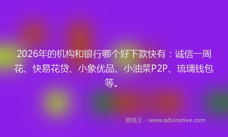 2026年的机构和银行哪个好下款快有：诚信一周花、快易花贷、小象优品、小油菜P2P、琉璃钱包等。