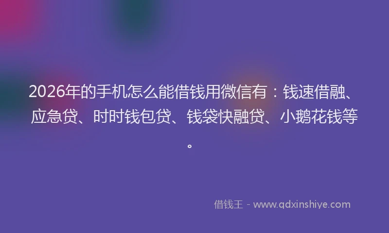 2026年的手机怎么能借钱用微信有：钱速借融、应急贷、时时钱包贷、钱袋快融贷、小鹅花钱等。