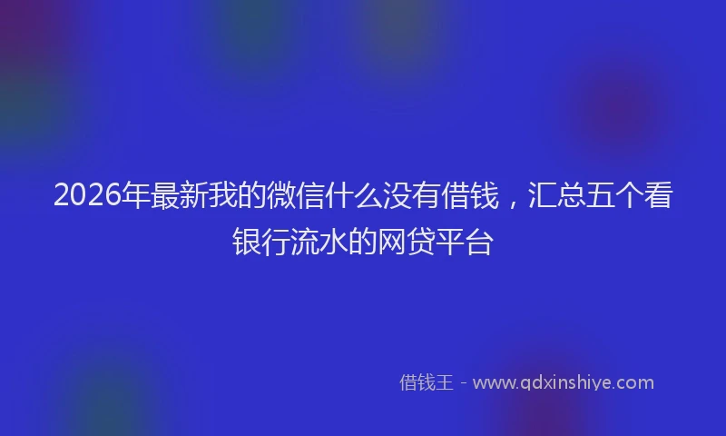 2026年最新我的微信什么没有借钱,汇总五个看银行流水的网贷平台