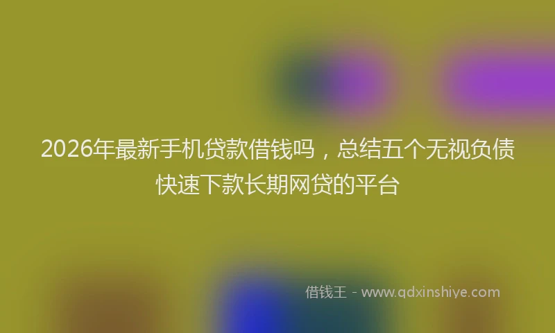 2026年最新手机贷款借钱吗，总结五个无视负债快速下款长期网贷的平台