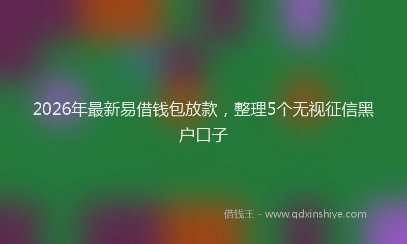 2026年最新易借钱包放款，整理5个无视征信黑户口子