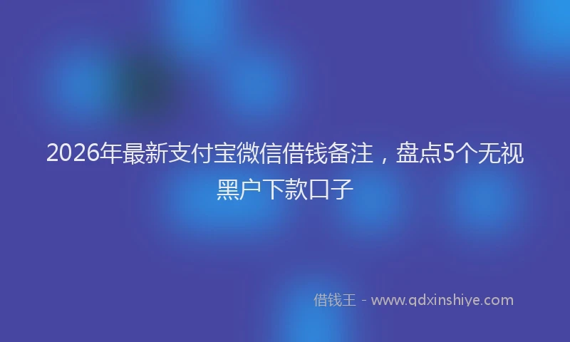 2026年最新支付宝微信借钱备注，盘点5个无视黑户下款口子