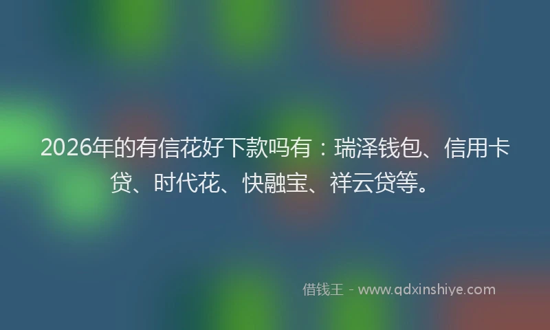 2026年的有信花好下款吗有：瑞泽钱包、信用卡贷、时代花、快融宝、祥云贷等。