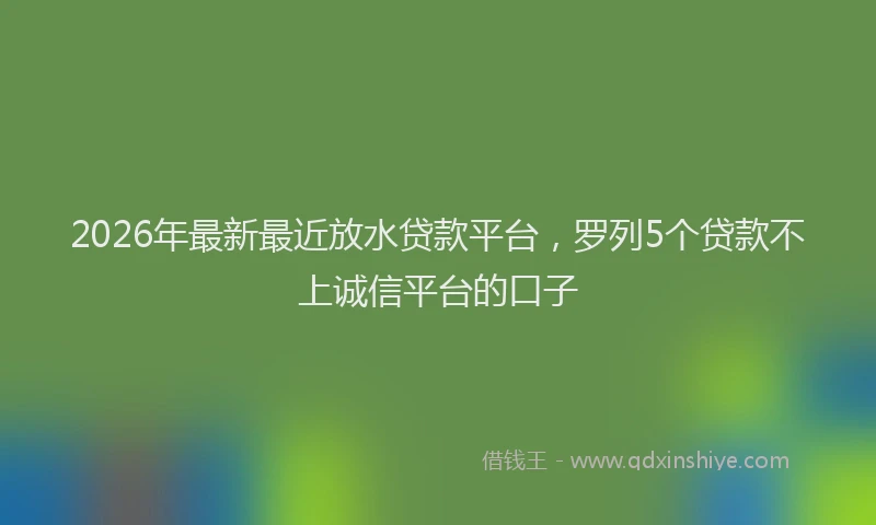 2026年最新最近放水贷款平台，罗列5个贷款不上诚信平台的口子