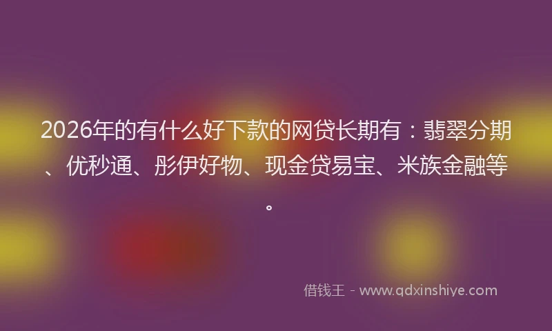 2026年的有什么好下款的网贷长期有：翡翠分期、优秒通、彤伊好物、现金贷易宝、米族金融等。