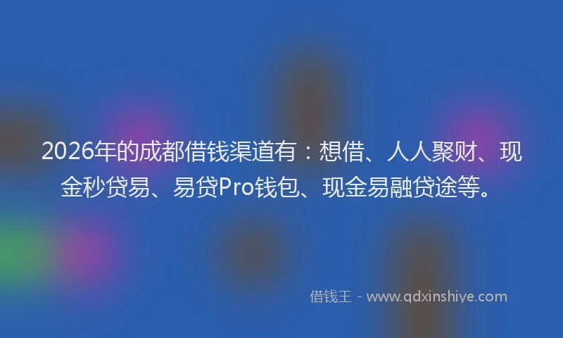 2026年的成都借钱渠道有：想借、人人聚财、现金秒贷易、易贷Pro钱包、现金易融贷途等。