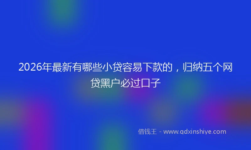 2026年最新有哪些小贷容易下款的，归纳五个网贷黑户必过口子