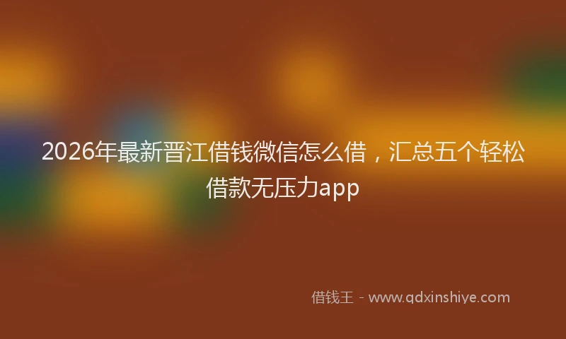 2026年最新晋江借钱微信怎么借，汇总五个轻松借款无压力app