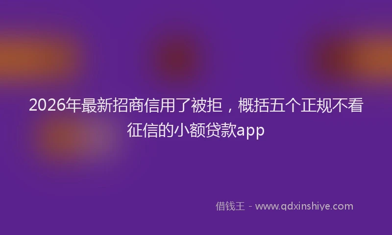2026年最新招商信用了被拒，概括五个正规不看征信的小额贷款app