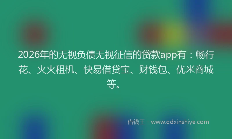 2026年的无视负债无视征信的贷款app有：畅行花、火火租机、快易借贷宝、财钱包、优米商城等。
