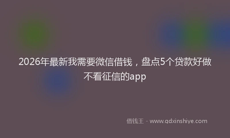 2026年最新我需要微信借钱，盘点5个贷款好做不看征信的app