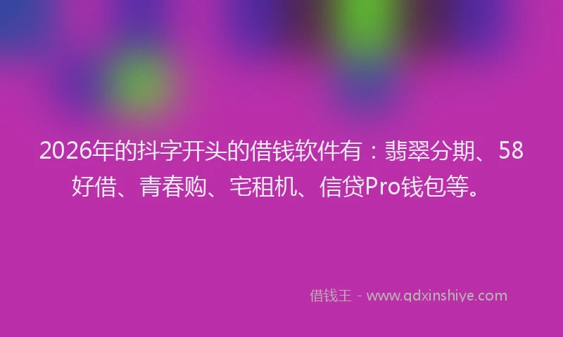 2026年的抖字开头的借钱软件有：翡翠分期、58好借、青春购、宅租机、信贷Pro钱包等。