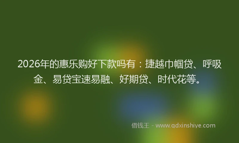 2026年的惠乐购好下款吗有：捷越巾帼贷、呼吸金、易贷宝速易融、好期贷、时代花等。