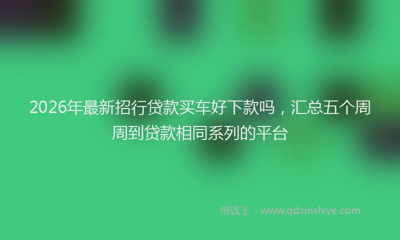 2026年最新招行贷款买车好下款吗，汇总五个周周到贷款相同系列的平台