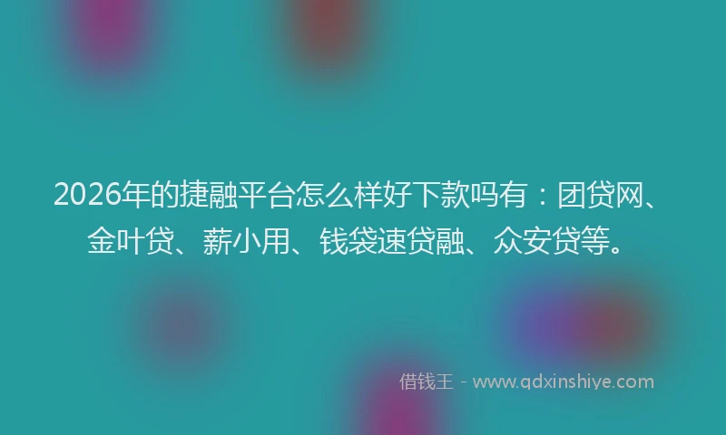 2026年的捷融平台怎么样好下款吗有：团贷网、金叶贷、薪小用、钱袋速贷融、众安贷等。