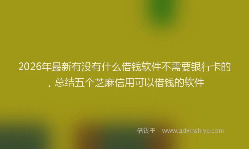 2026年最新有没有什么借钱软件不需要银行卡的，总结五个芝麻信用可以借钱的软件