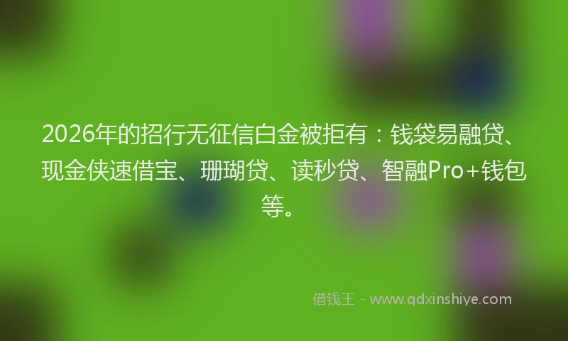 2026年的招行无征信白金被拒有：钱袋易融贷、现金侠速借宝、珊瑚贷、读秒贷、智融Pro+钱包等。