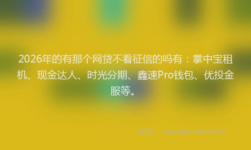 2026年的有那个网贷不看征信的吗有：掌中宝租机、现金达人、时光分期、鑫速Pro钱包、优投金服等。