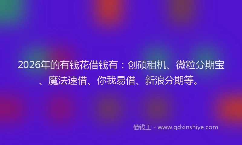 2026年的有钱花借钱有：创硕租机、微粒分期宝、魔法速借、你我易借、新浪分期等。
