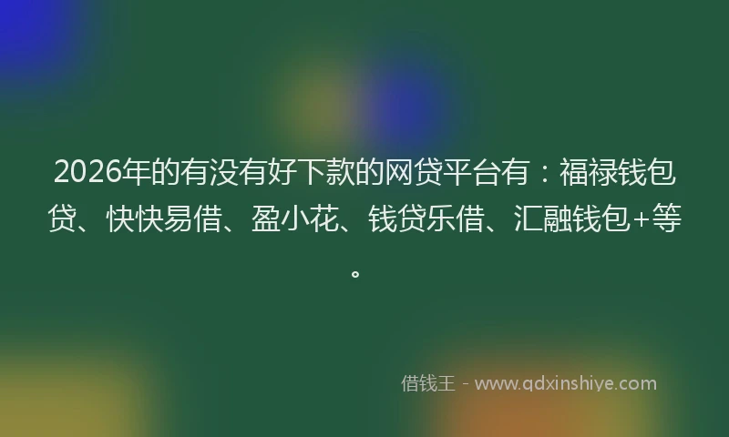 2026年的有没有好下款的网贷平台有：福禄钱包贷、快快易借、盈小花、钱贷乐借、汇融钱包+等。