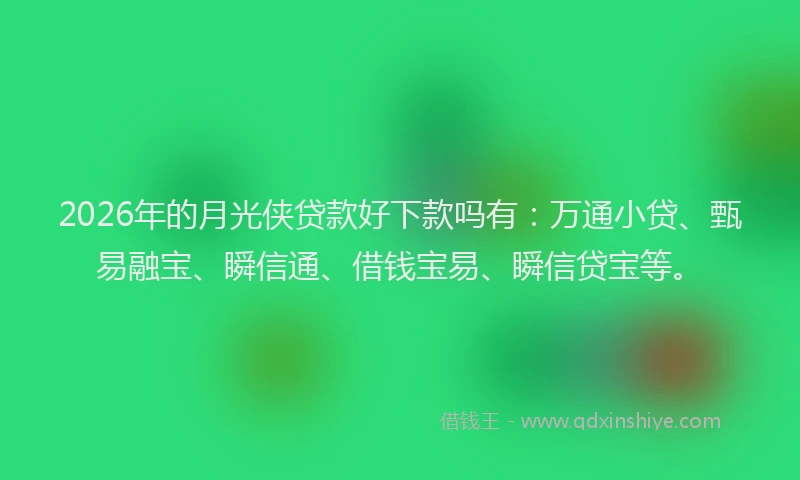 2026年的月光侠贷款好下款吗有：万通小贷、甄易融宝、瞬信通、借钱宝易、瞬信贷宝等。