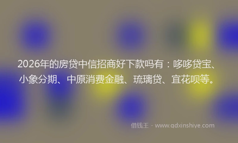 2026年的房贷中信招商好下款吗有：哆哆贷宝、小象分期、中原消费金融、琉璃贷、宜花呗等。
