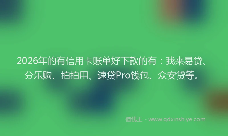 2026年的有信用卡账单好下款的有：我来易贷、分乐购、拍拍用、速贷Pro钱包、众安贷等。