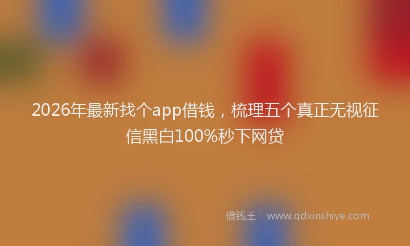 2026年最新找个app借钱，梳理五个真正无视征信黑白100%秒下网贷