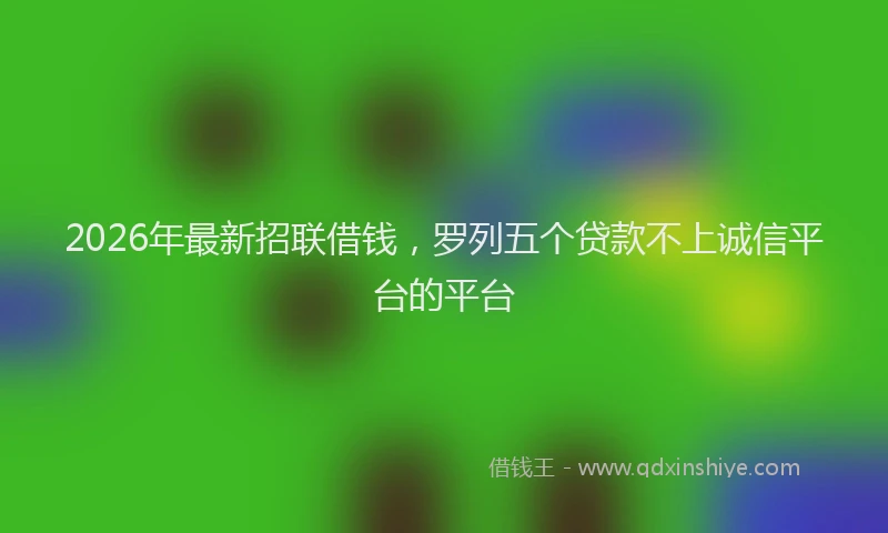 2026年最新招联借钱，罗列五个贷款不上诚信平台的平台