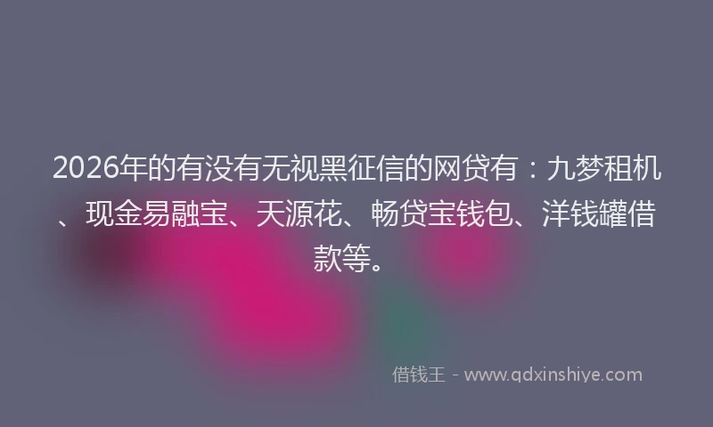 2026年的有没有无视黑征信的网贷有：九梦租机、现金易融宝、天源花、畅贷宝钱包、洋钱罐借款等。