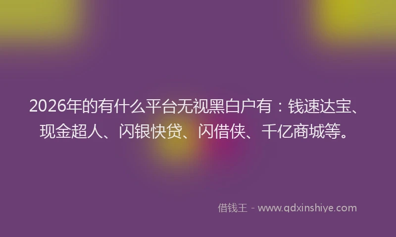 2026年的有什么平台无视黑白户有：钱速达宝、现金超人、闪银快贷、闪借侠、千亿商城等。