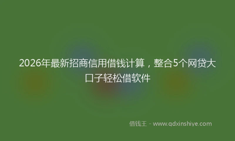 2026年最新招商信用借钱计算，整合5个网贷大口子轻松借软件