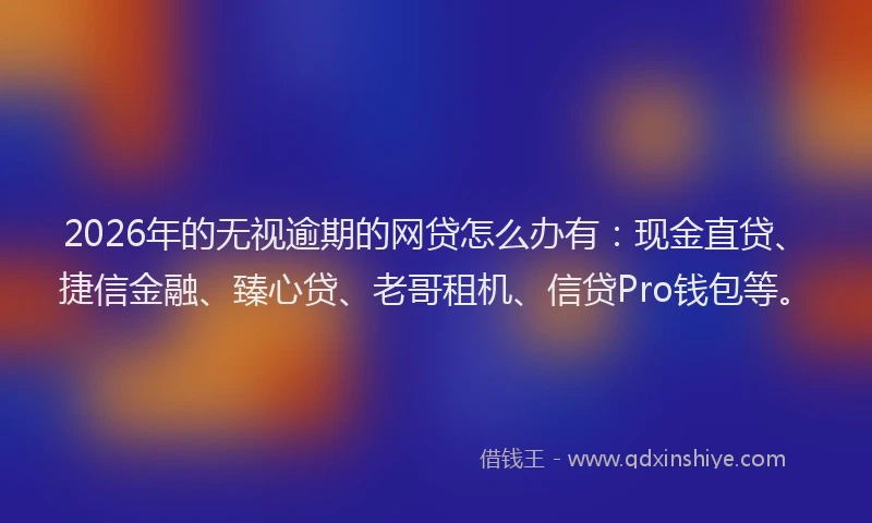 2026年的无视逾期的网贷怎么办有：现金直贷、捷信金融、臻心贷、老哥租机、信贷Pro钱包等。