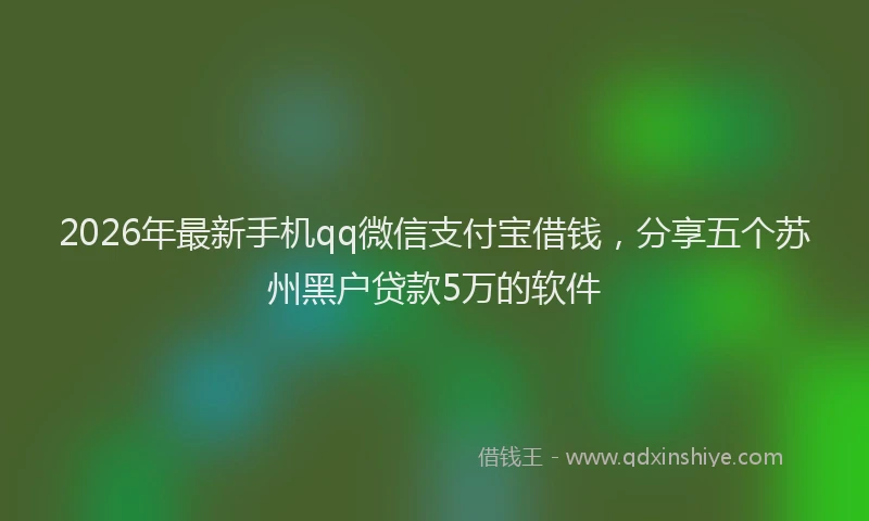 2026年最新手机qq微信支付宝借钱，分享五个苏州黑户贷款5万的软件