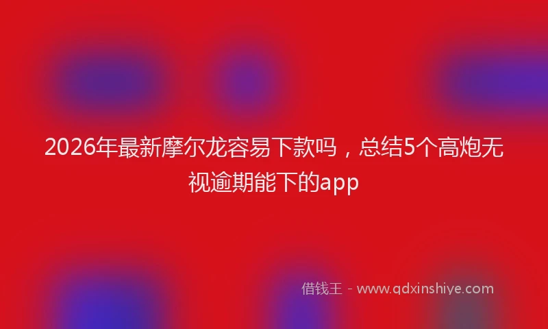 2026年最新摩尔龙容易下款吗，总结5个高炮无视逾期能下的app