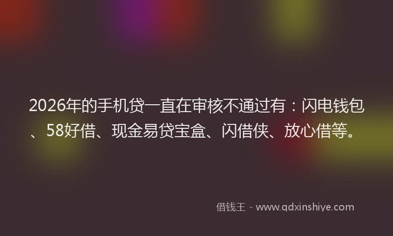 2026年的手机贷一直在审核不通过有：闪电钱包、58好借、现金易贷宝盒、闪借侠、放心借等。