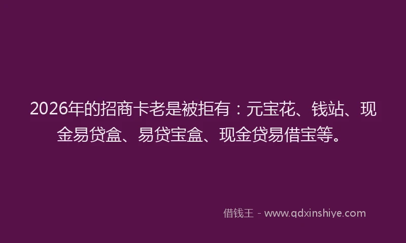 2026年的招商卡老是被拒有：元宝花、钱站、现金易贷盒、易贷宝盒、现金贷易借宝等。
