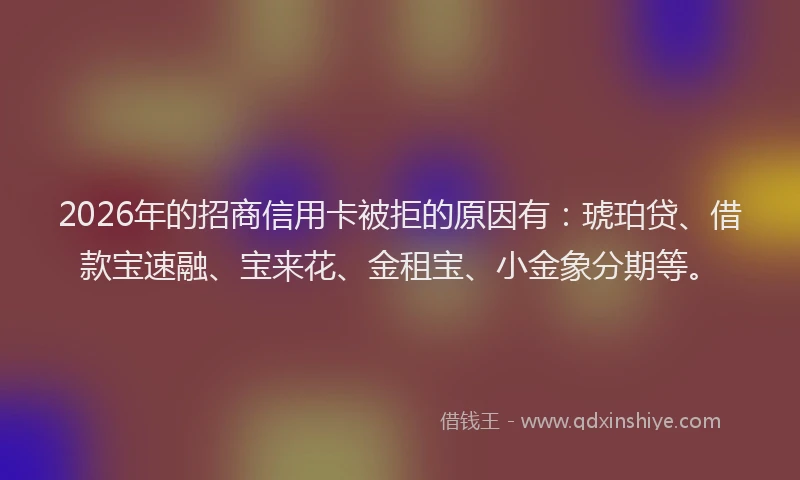 2026年的招商信用卡被拒的原因有：琥珀贷、借款宝速融、宝来花、金租宝、小金象分期等。