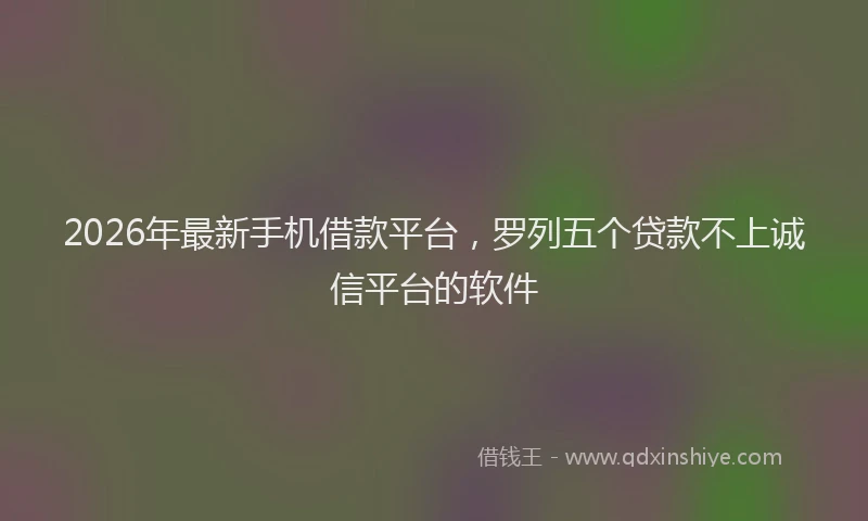 2026年最新手机借款平台，罗列五个贷款不上诚信平台的软件