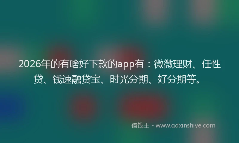 2026年的有啥好下款的app有：微微理财、任性贷、钱速融贷宝、时光分期、好分期等。