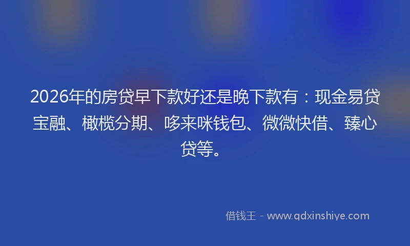 2026年的房贷早下款好还是晚下款有：现金易贷宝融、橄榄分期、哆来咪钱包、微微快借、臻心贷等。