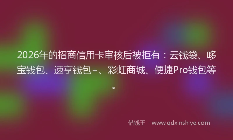 2026年的招商信用卡审核后被拒有：云钱袋、哆宝钱包、速享钱包+、彩虹商城、便捷Pro钱包等。