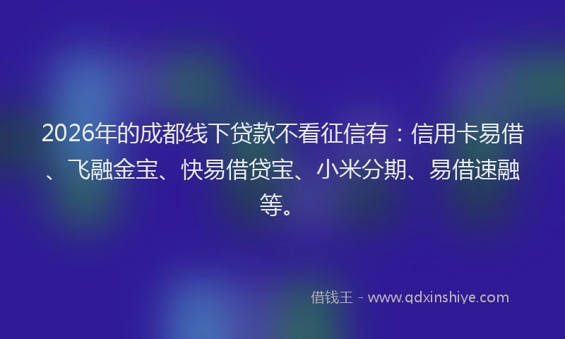 2026年的成都线下贷款不看征信有：信用卡易借、飞融金宝、快易借贷宝、小米分期、易借速融等。