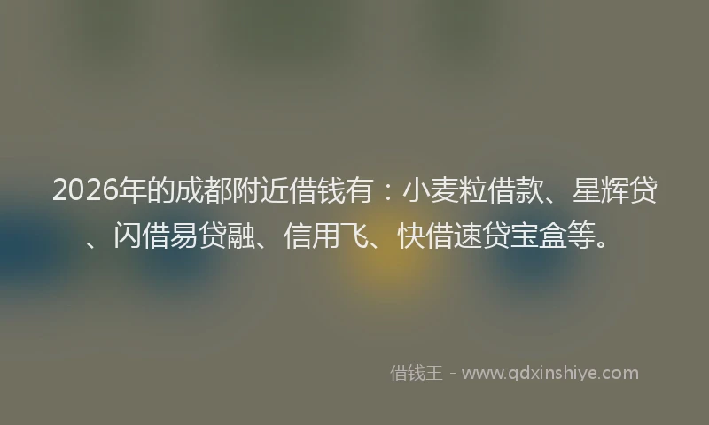 2026年的成都附近借钱有：小麦粒借款、星辉贷、闪借易贷融、信用飞、快借速贷宝盒等。