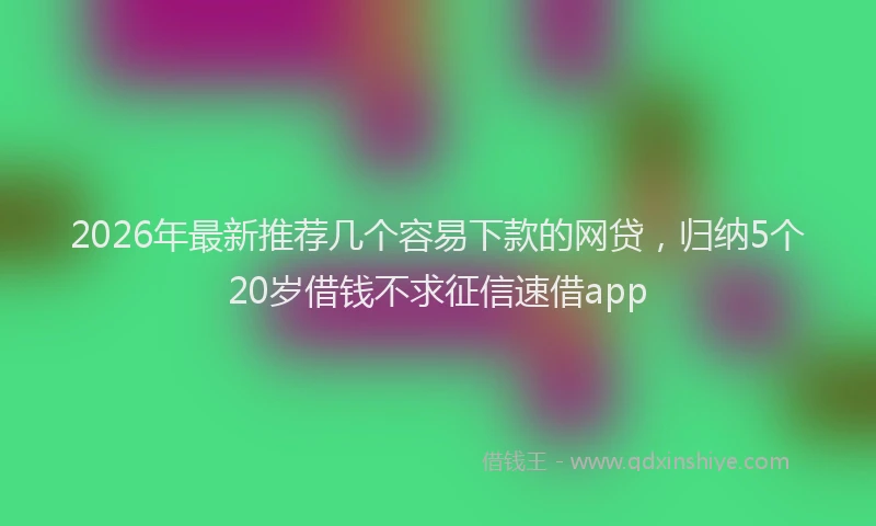 2026年最新推荐几个容易下款的网贷，归纳5个20岁借钱不求征信速借app