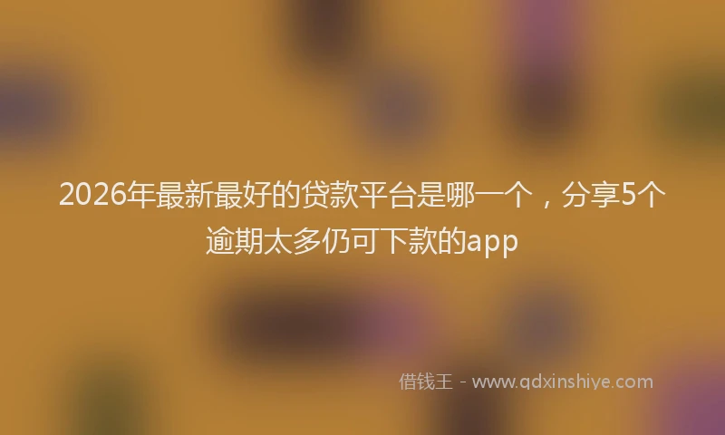 2026年最新最好的贷款平台是哪一个，分享5个逾期太多仍可下款的app